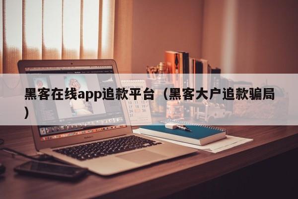 黑客在线app追款平台（黑客大户追款骗局）