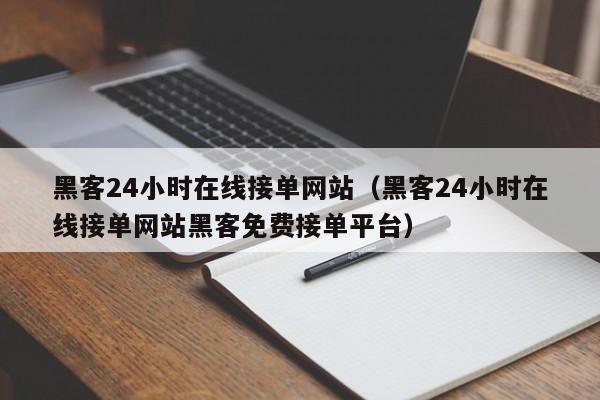 黑客24小时在线接单网站（黑客24小时在线接单网站黑客免费接单平台）